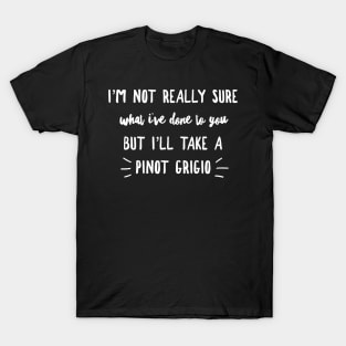 I'm not really sure what I've done to you But I'll take a Pinot Grigio T-Shirt